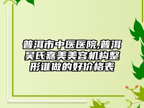 普洱市中医医院,普洱吴氏嘉美美容机构整形谁做的好价格表