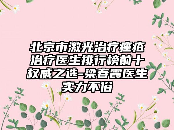 北京市激光治疗痤疮治疗医生排行榜前十权威之选-梁春霞医生实力不俗