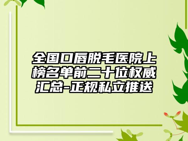 全国口唇脱毛医院上榜名单前二十位权威汇总-正规私立推送