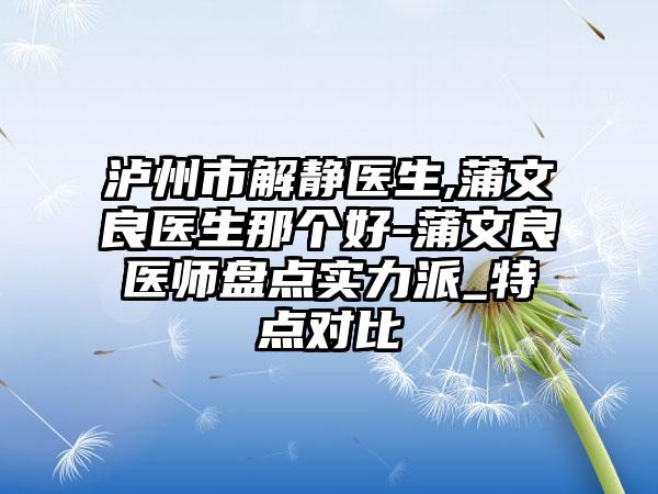 泸州市解静医生,蒲文良医生那个好-蒲文良医师盘点实力派_特点对比