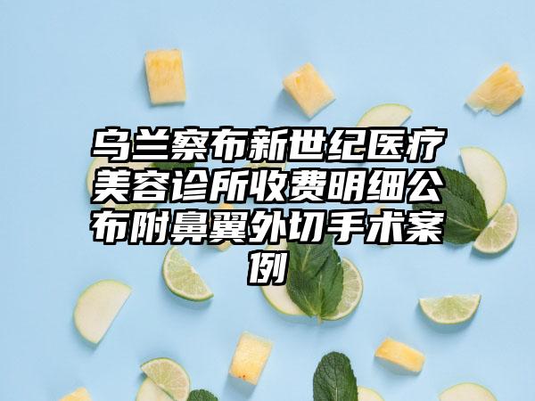 乌兰察布新世纪医疗美容诊所收费明细公布附鼻翼外切手术案例