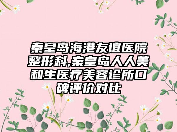 秦皇岛海港友谊医院整形科,秦皇岛人人美和生医疗美容诊所口碑评价对比