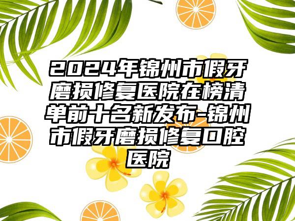 2024年锦州市假牙磨损修复医院在榜清单前十名新发布-锦州市假牙磨损修复口腔医院