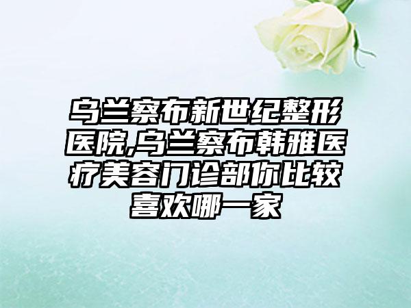 乌兰察布新世纪整形医院,乌兰察布韩雅医疗美容门诊部你比较喜欢哪一家