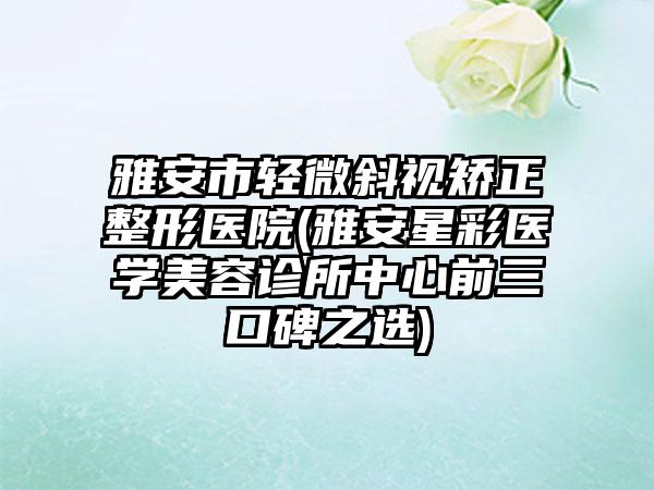 雅安市轻微斜视矫正整形医院(雅安星彩医学美容诊所中心前三口碑之选)