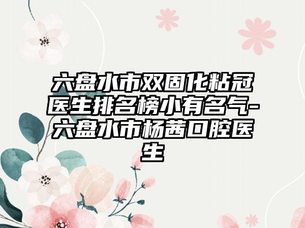 六盘水市双固化粘冠医生排名榜小有名气-六盘水市杨茜口腔医生