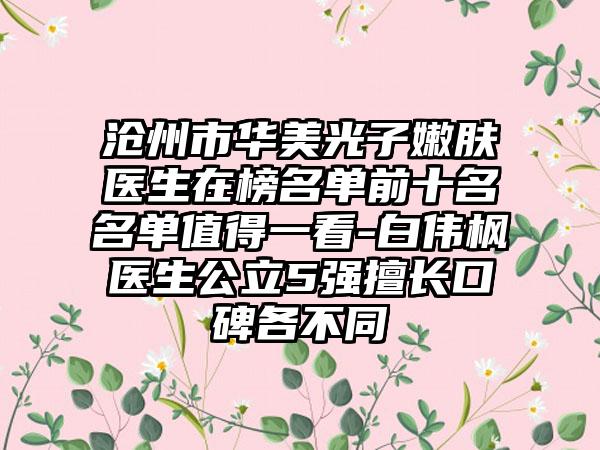 沧州市华美光子嫩肤医生在榜名单前十名名单值得一看-白伟枫医生公立5强擅长口碑各不同