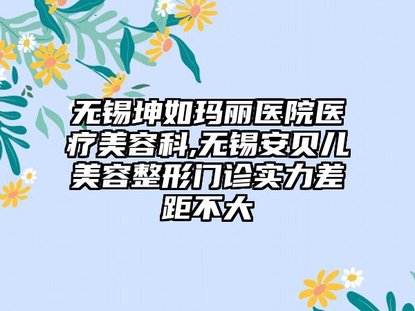 无锡坤如玛丽医院医疗美容科,无锡安贝儿美容整形门诊实力差距不大