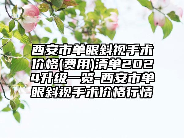 西安市单眼斜视手术价格(费用)清单2024升级一览-西安市单眼斜视手术价格行情