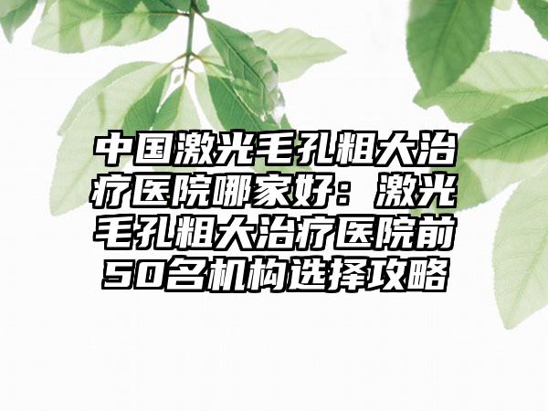 中国激光毛孔粗大治疗医院哪家好：激光毛孔粗大治疗医院前50名机构选择攻略