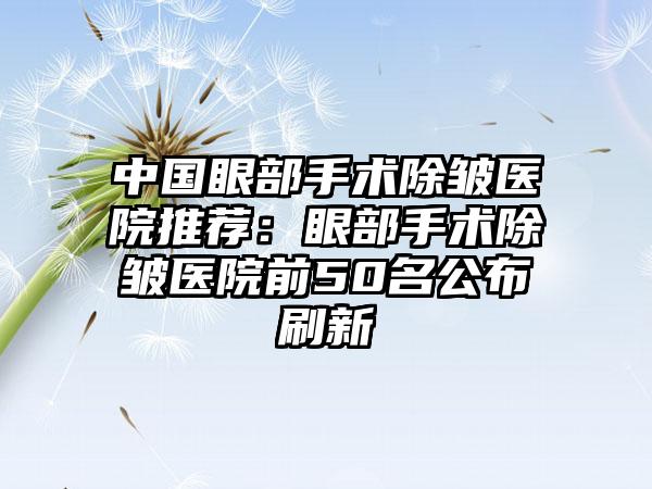 中国眼部手术除皱医院推荐：眼部手术除皱医院前50名公布刷新