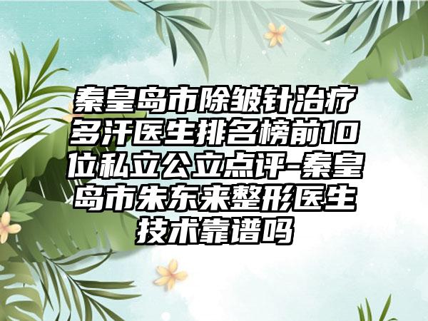 秦皇岛市除皱针治疗多汗医生排名榜前10位私立公立点评-秦皇岛市朱东来整形医生技术靠谱吗