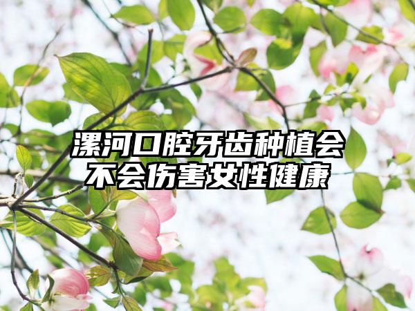 漯河口腔牙齿种植会不会伤害女性健康