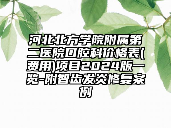 河北北方学院附属第二医院口腔科价格表(费用)项目2024版一览-附智齿发炎修复案例