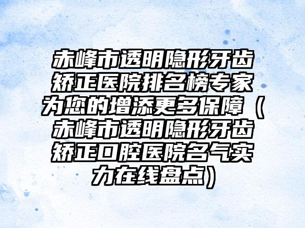 赤峰市透明隐形牙齿矫正医院排名榜专家为您的增添更多保障（赤峰市透明隐形牙齿矫正口腔医院名气实力在线盘点）