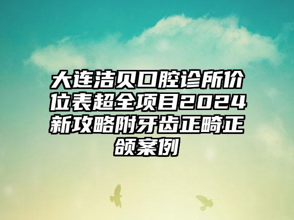 大连洁贝口腔诊所价位表超全项目2024新攻略附牙齿正畸正颌案例