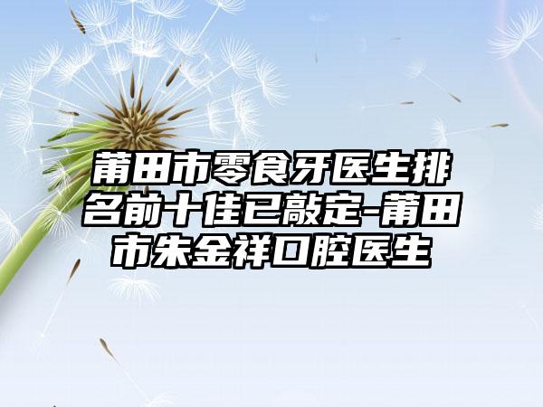 莆田市零食牙医生排名前十佳已敲定-莆田市朱金祥口腔医生