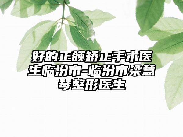 好的正颌矫正手术医生临汾市-临汾市梁慧琴整形医生