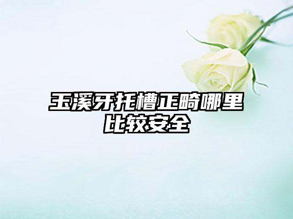 玉溪牙托槽正畸哪里比较安全