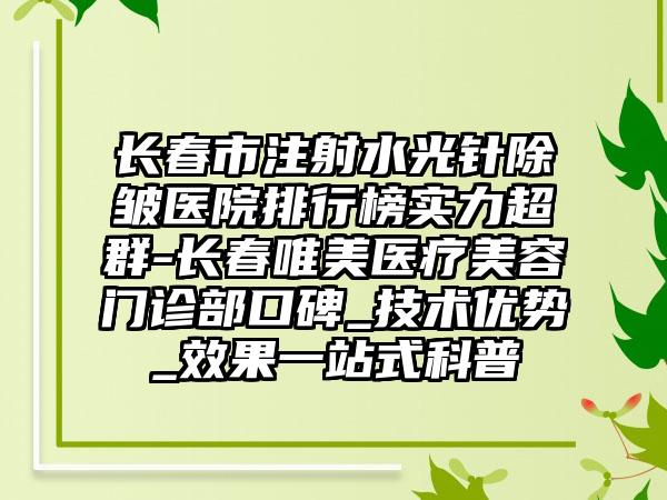 长春市注射水光针除皱医院排行榜实力超群-长春唯美医疗美容门诊部口碑_技术优势_效果一站式科普