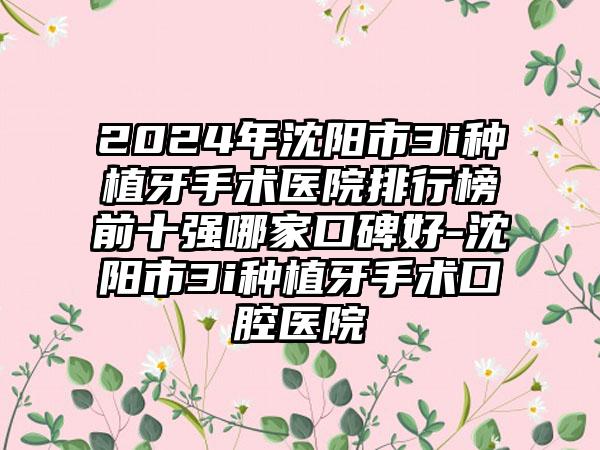 2024年沈阳市3i种植牙手术医院排行榜前十强哪家口碑好-沈阳市3i种植牙手术口腔医院