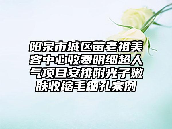 阳泉市城区苗老祖美容中心收费明细超人气项目安排附光子嫩肤收缩毛细孔案例