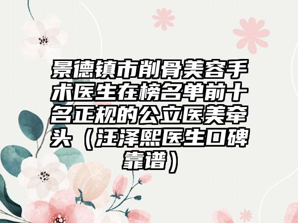 景德镇市削骨美容手术医生在榜名单前十名正规的公立医美牵头（汪泽熙医生口碑靠谱）