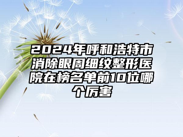 2024年呼和浩特市消除眼周细纹整形医院在榜名单前10位哪个厉害