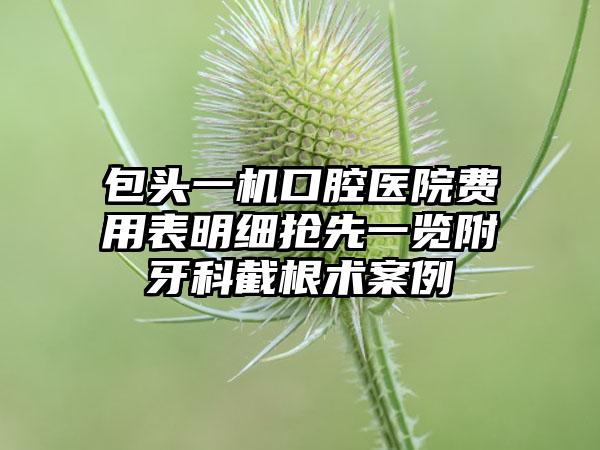 包头一机口腔医院费用表明细抢先一览附牙科截根术案例