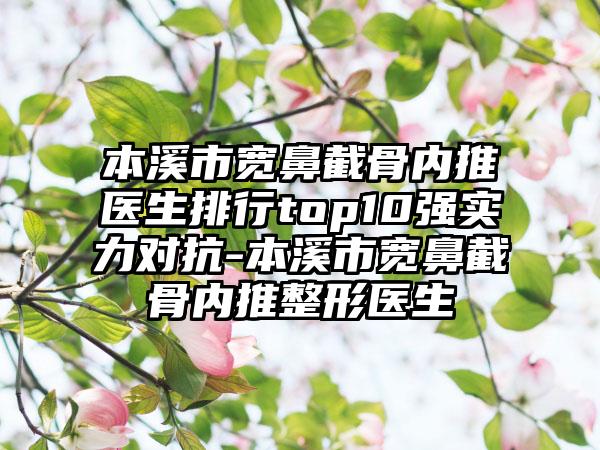 本溪市宽鼻截骨内推医生排行top10强实力对抗-本溪市宽鼻截骨内推整形医生