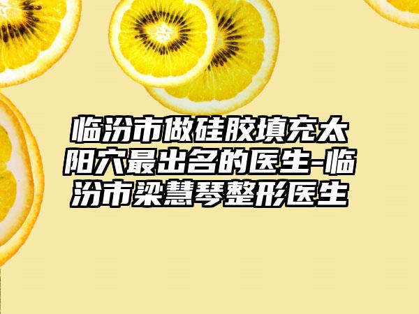 临汾市做硅胶填充太阳穴最出名的医生-临汾市梁慧琴整形医生