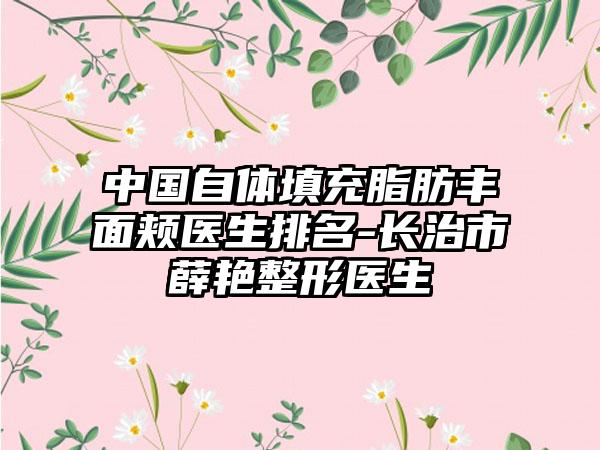 中国自体填充脂肪丰面颊医生排名-长治市薛艳整形医生