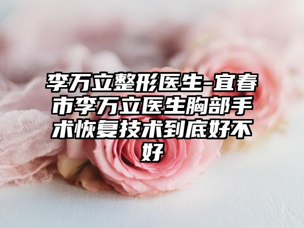 李万立整形医生-宜春市李万立医生胸部手术恢复技术到底好不好