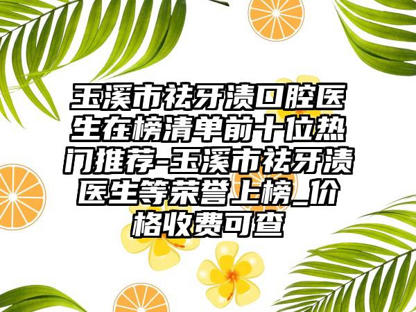 玉溪市祛牙渍口腔医生在榜清单前十位热门推荐-玉溪市祛牙渍医生等荣誉上榜_价格收费可查