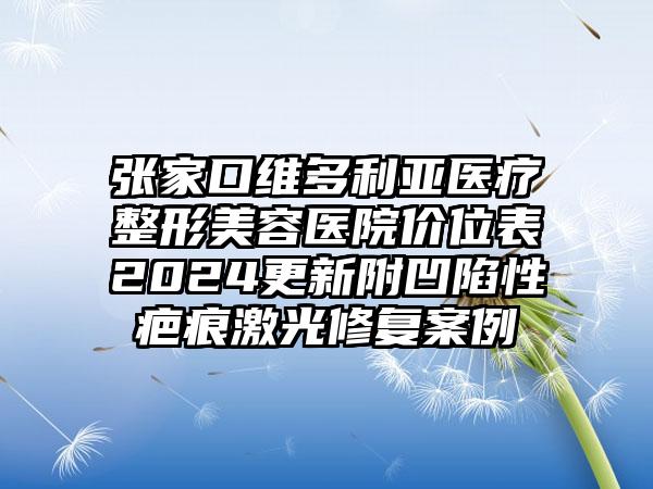 张家口维多利亚医疗整形美容医院价位表2024更新附凹陷性疤痕激光修复案例