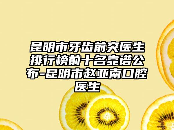 昆明市牙齿前突医生排行榜前十名靠谱公布-昆明市赵亚南口腔医生