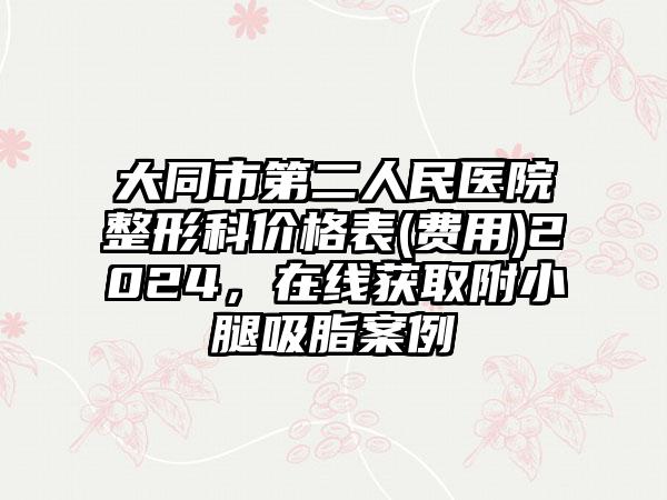 大同市第二人民医院整形科价格表(费用)2024，在线获取附小腿吸脂案例