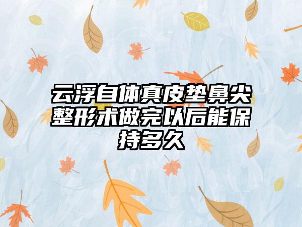 云浮自体真皮垫鼻尖整形术做完以后能保持多久