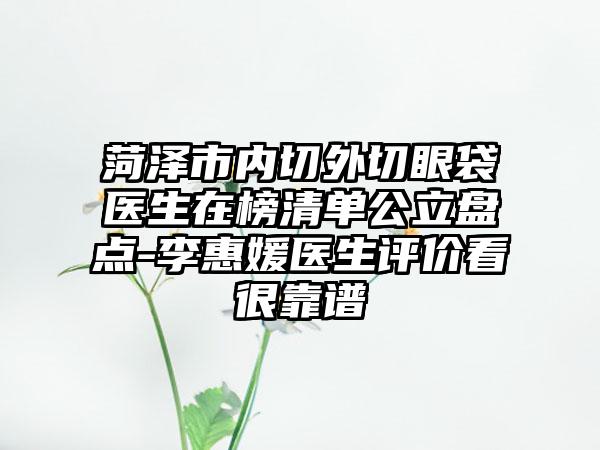 菏泽市内切外切眼袋医生在榜清单公立盘点-李惠媛医生评价看很靠谱