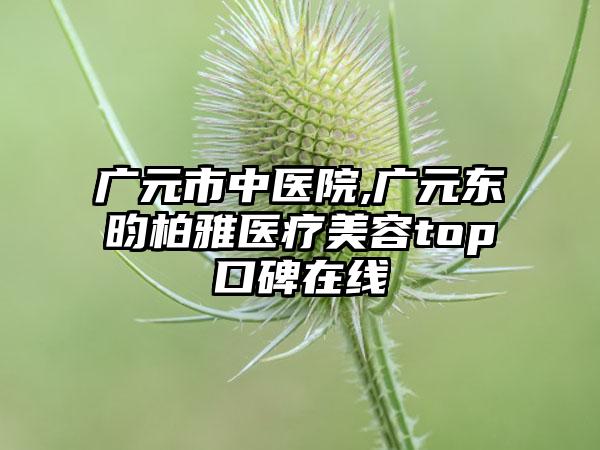 广元市中医院,广元东昀柏雅医疗美容top口碑在线