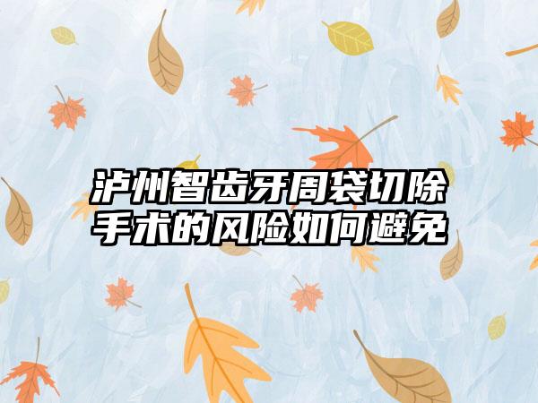 泸州智齿牙周袋切除手术的风险如何避免