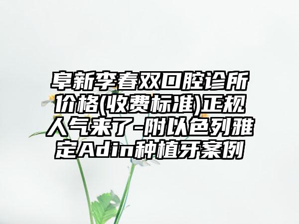 阜新李春双口腔诊所价格(收费标准)正规人气来了-附以色列雅定Adin种植牙案例