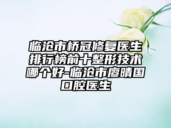 临沧市桥冠修复医生排行榜前十整形技术哪个好-临沧市廖晴国口腔医生