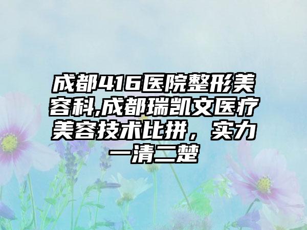 成都416医院整形美容科,成都瑞凯文医疗美容技术比拼，实力一清二楚