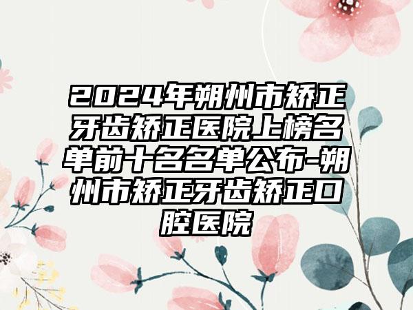 2024年朔州市矫正牙齿矫正医院上榜名单前十名名单公布-朔州市矫正牙齿矫正口腔医院