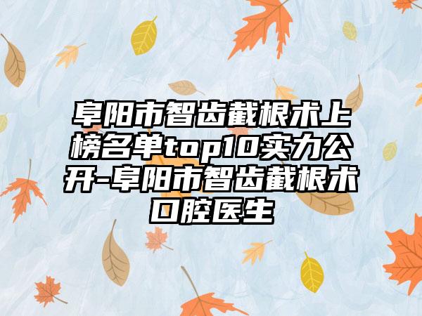 阜阳市智齿截根术上榜名单top10实力公开-阜阳市智齿截根术口腔医生