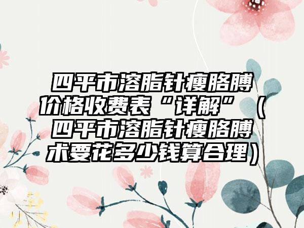 四平市溶脂针瘦胳膊价格收费表“详解”（四平市溶脂针瘦胳膊术要花多少钱算合理）