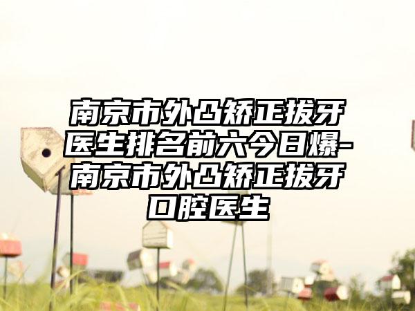 南京市外凸矫正拔牙医生排名前六今日爆-南京市外凸矫正拔牙口腔医生