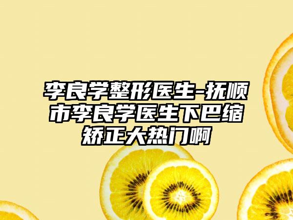 李良学整形医生-抚顺市李良学医生下巴缩矫正大热门啊