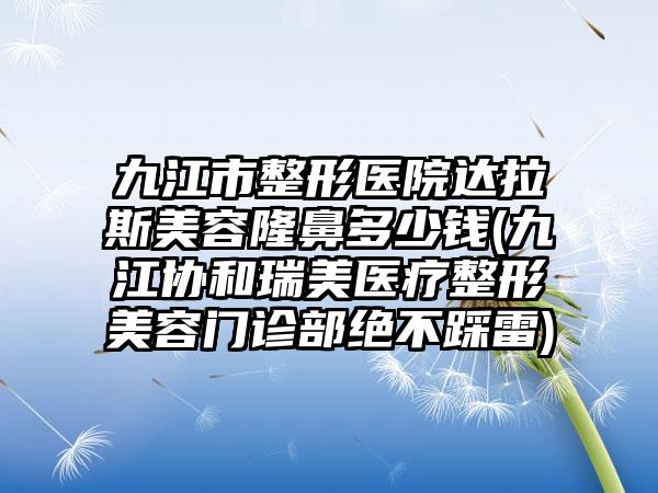 九江市整形医院达拉斯美容隆鼻多少钱(九江协和瑞美医疗整形美容门诊部绝不踩雷)